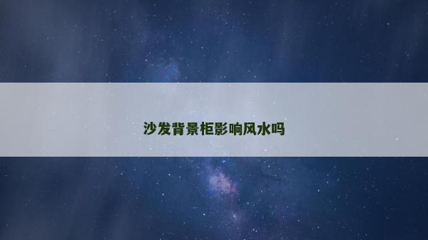 沙發(fā)背景柜影響風(fēng)水嗎