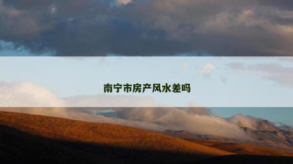 南寧市房產風水差嗎 南寧市房產風水差嗎