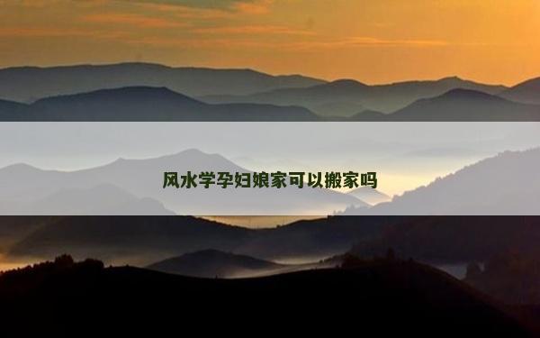風水學孕婦娘家可以搬家嗎