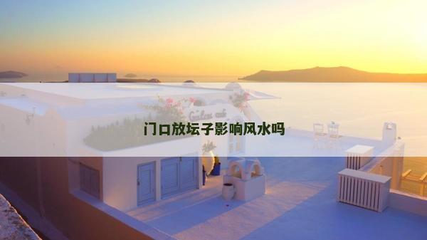 門口放壇子影響風水嗎 門口放壇子影響風水嗎