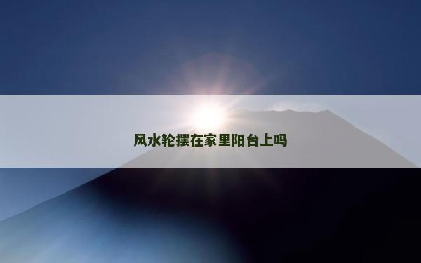 風水輪擺在家里陽臺上嗎