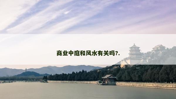 商業(yè)中庭和風(fēng)水有關(guān)嗎?. 商業(yè)中庭和風(fēng)水有關(guān)嗎?.