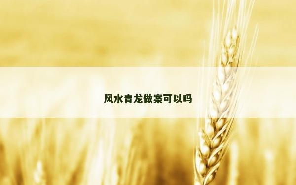 風(fēng)水青龍做案可以嗎 風(fēng)水青龍做案可以嗎