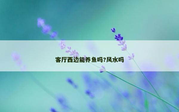 客廳西邊能養(yǎng)魚嗎?風(fēng)水嗎