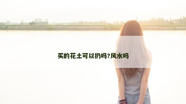 買的花土可以扔嗎?風水嗎 買的花土可以扔嗎?風水嗎