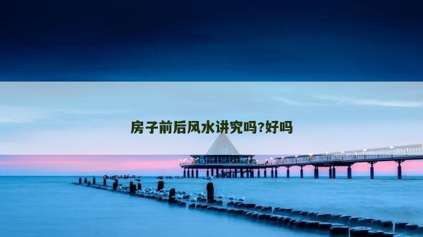 房子前后風(fēng)水講究嗎?好嗎