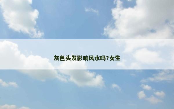 灰色頭發(fā)影響風(fēng)水嗎?女生