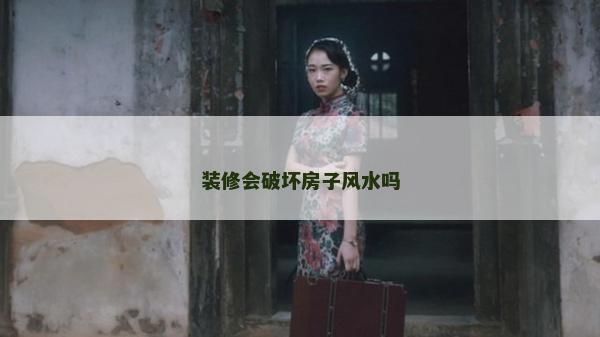裝修會破壞房子風(fēng)水嗎