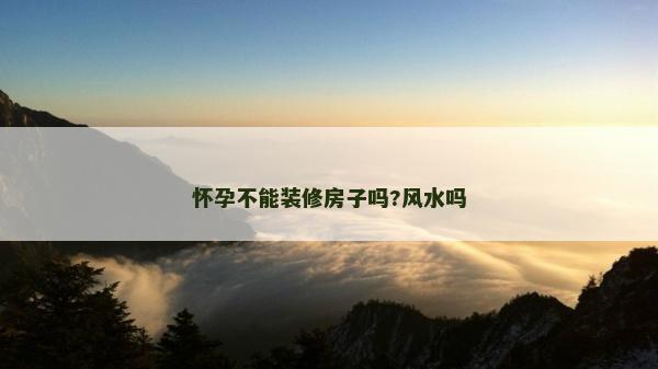 懷孕不能裝修房子嗎?風水嗎