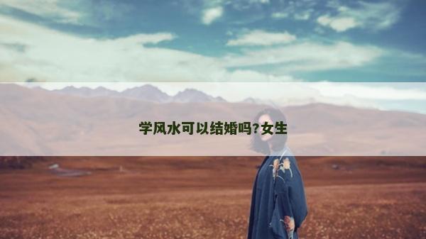 學(xué)風(fēng)水可以結(jié)婚嗎?女生