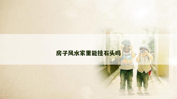 房子風水家里能掛石頭嗎