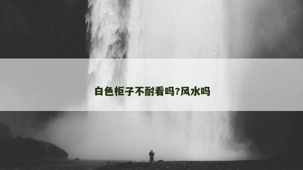 白色柜子不耐看嗎?風(fēng)水嗎 白色柜子不耐看嗎?風(fēng)水嗎