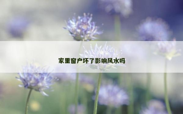 家里窗戶壞了影響風(fēng)水嗎 家里窗戶壞了影響風(fēng)水嗎