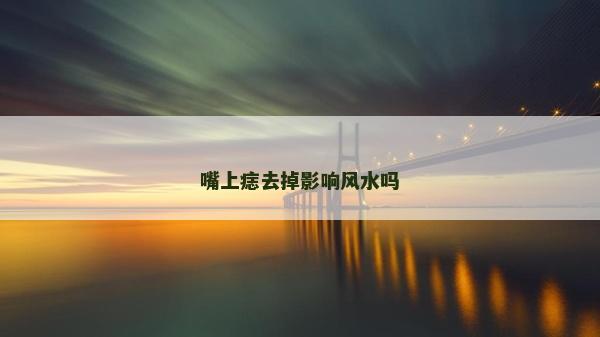 嘴上痣去掉影響風水嗎