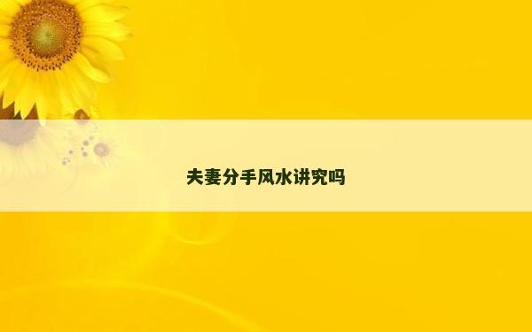 夫妻分手風(fēng)水講究嗎 夫妻分手風(fēng)水講究嗎