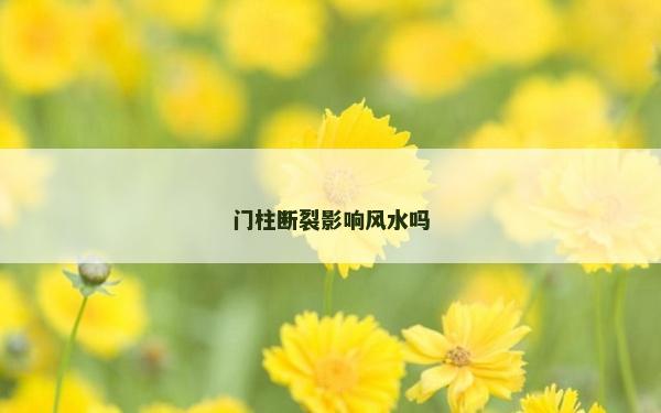 門(mén)柱斷裂影響風(fēng)水嗎