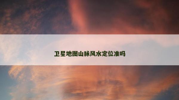 衛(wèi)星地圖山脈風(fēng)水定位準(zhǔn)嗎