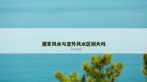 居家風水與室外風水區別大嗎