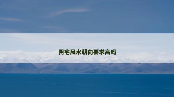 陰宅風水朝向要求高嗎 陰宅風水朝向要求高嗎