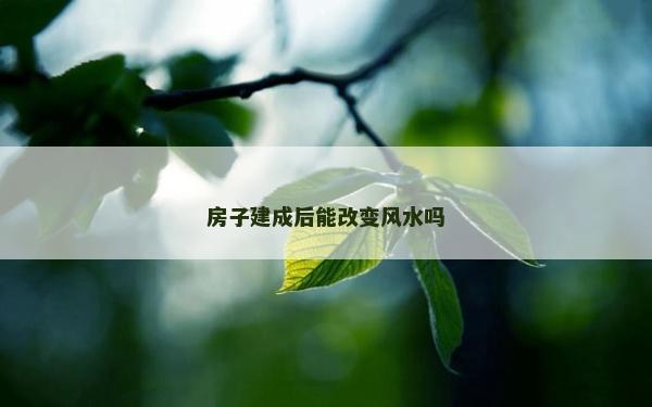 房子建成后能改變風(fēng)水嗎