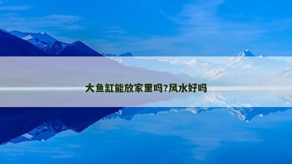 大魚缸能放家里嗎?風(fēng)水好嗎