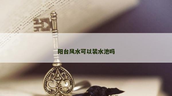 陽臺風水可以裝水池嗎
