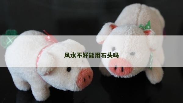 風水不好能用石頭嗎 風水不好能用石頭嗎