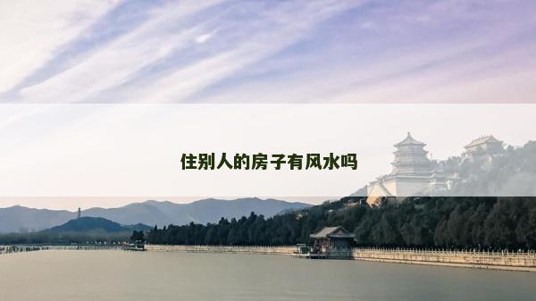 住別人的房子有風(fēng)水嗎 住別人的房子有風(fēng)水嗎