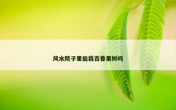 風(fēng)水院子里能栽百香果樹嗎 風(fēng)水院子里能栽百香果樹嗎
