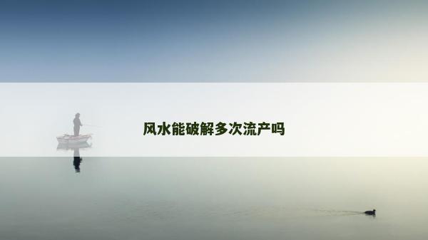 風水能破解多次流產嗎 風水能破解多次流產嗎