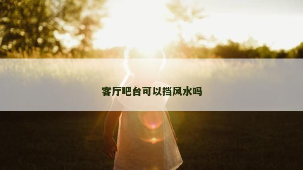 客廳吧臺可以擋風水嗎