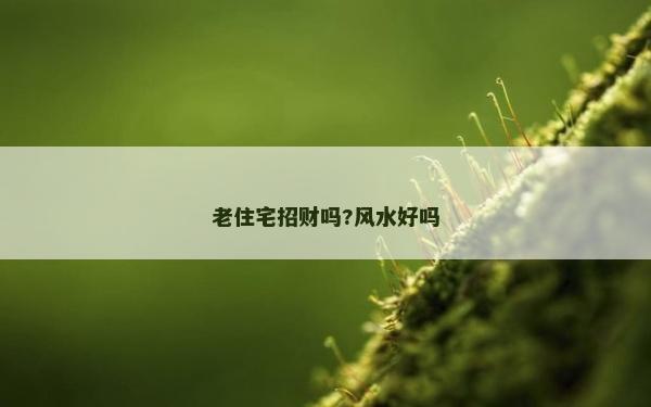 老住宅招財嗎?風水好嗎