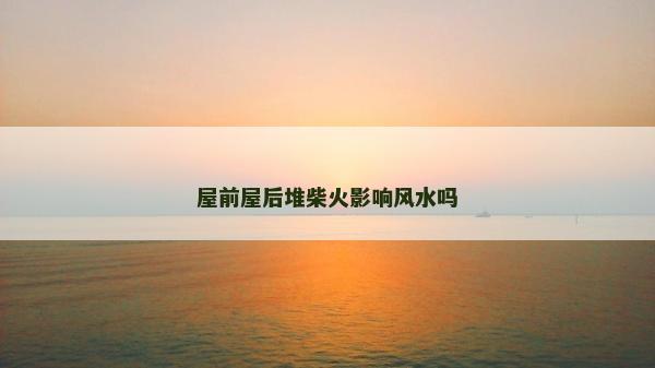 屋前屋后堆柴火影響風水嗎
