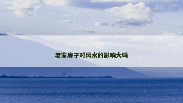 老家房子對風水的影響大嗎 老家房子對風水的影響大嗎