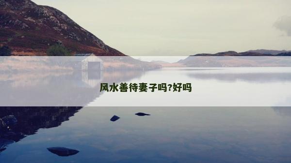 風水善待妻子嗎?好嗎 風水善待妻子嗎?好嗎