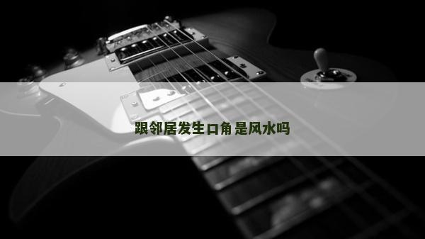 跟鄰居發(fā)生口角是風水嗎