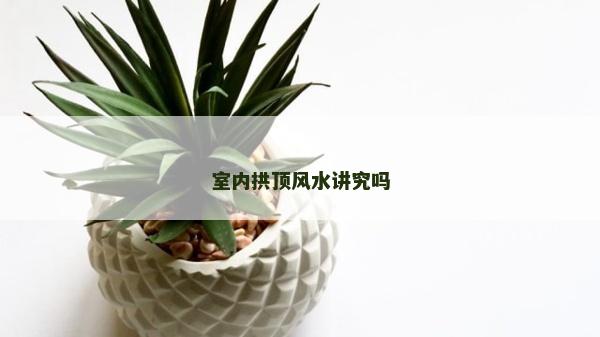 室內(nèi)拱頂風(fēng)水講究嗎