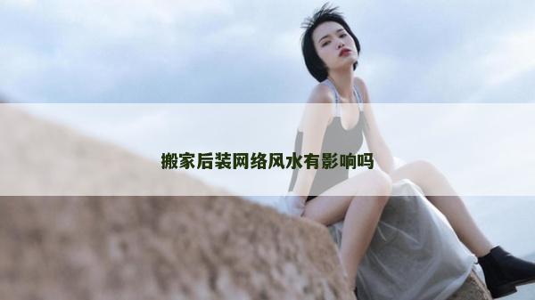 搬家后裝網絡風水有影響嗎 搬家后裝網絡風水有影響嗎