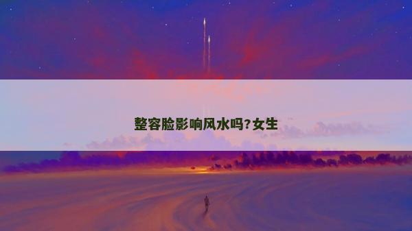 整容臉影響風(fēng)水嗎?女生 整容臉影響風(fēng)水嗎?女生