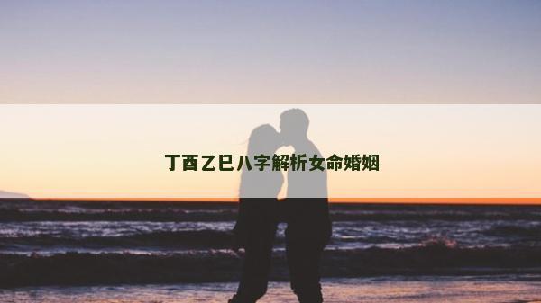 丁酉乙巳八字解析女命婚姻