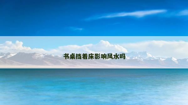 書桌擋著床影響風水嗎 書桌擋著床影響風水嗎