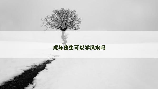 虎年出生可以學(xué)風(fēng)水嗎