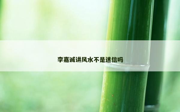 李嘉誠(chéng)講風(fēng)水不是迷信嗎