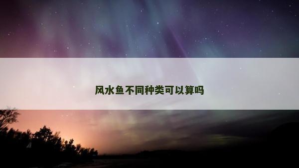 風水魚不同種類可以算嗎 風水魚不同種類可以算嗎