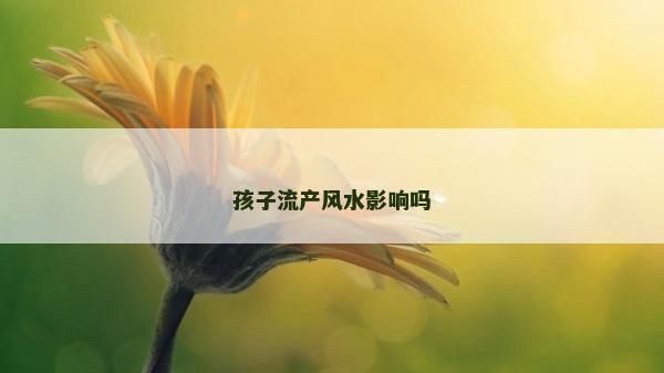 孩子流產(chǎn)風(fēng)水影響嗎