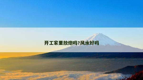 開工家里放炮嗎?風(fēng)水好嗎 開工家里放炮嗎?風(fēng)水好嗎