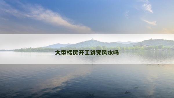 大型樓房開工講究風(fēng)水嗎