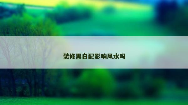 裝修黑白配影響風(fēng)水嗎