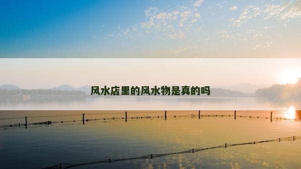 風(fēng)水店里的風(fēng)水物是真的嗎 風(fēng)水店里的風(fēng)水物是真的嗎