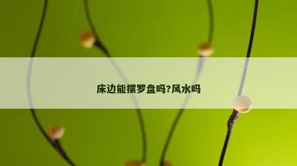 床邊能擺羅盤嗎?風水嗎 床邊能擺羅盤嗎?風水嗎